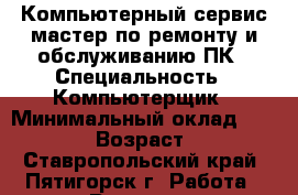 Компьютерный сервис-мастер по ремонту и обслуживанию ПК › Специальность ­ Компьютерщик › Минимальный оклад ­ 19 000 › Возраст ­ 57 - Ставропольский край, Пятигорск г. Работа » Резюме   